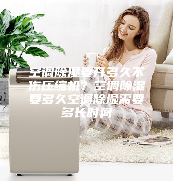 空調(diào)除濕要開(kāi)多久不傷壓縮機(jī)？空調(diào)除濕要多久空調(diào)除濕需要多長(zhǎng)時(shí)間