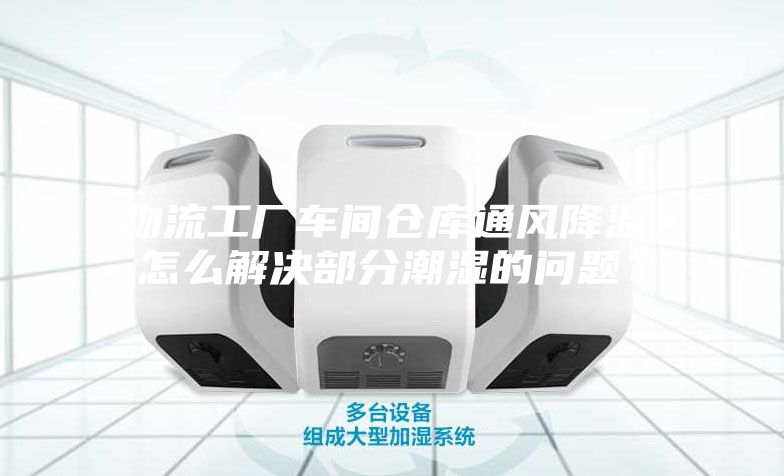 物流工廠車間倉庫通風(fēng)降溫，怎么解決部分潮濕的問題？