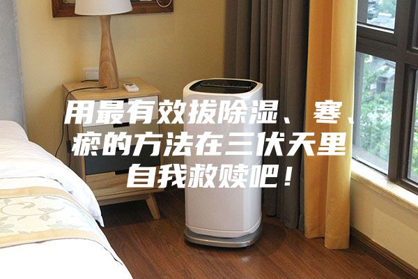 用最有效拔除濕、寒、瘀的方法在三伏天里自我救贖吧！