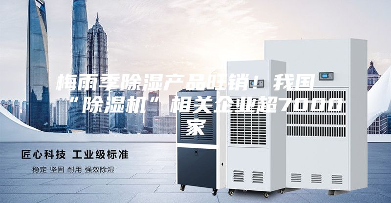梅雨季除濕產(chǎn)品旺銷(xiāo)！我國(guó)“除濕機(jī)”相關(guān)企業(yè)超7000家