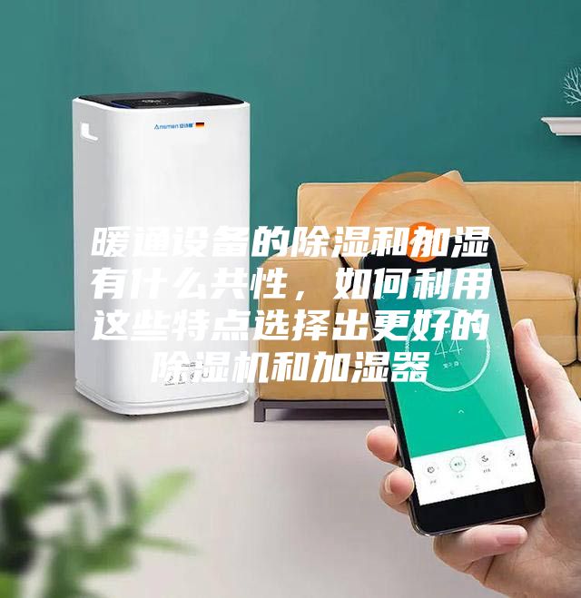 暖通設(shè)備的除濕和加濕有什么共性，如何利用這些特點(diǎn)選擇出更好的除濕機(jī)和加濕器