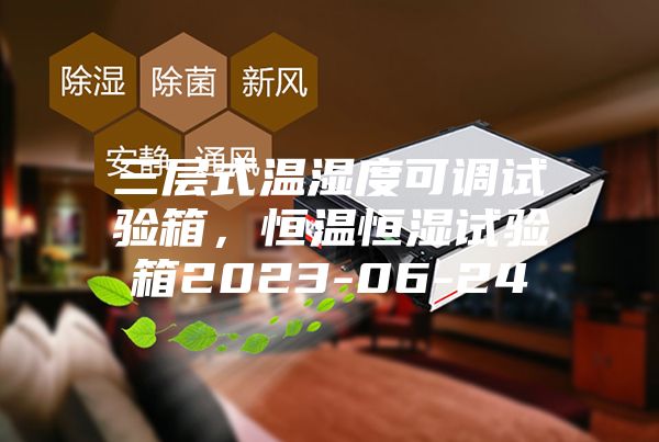 三層式溫濕度可調(diào)試驗箱，恒溫恒濕試驗箱2023-06-24