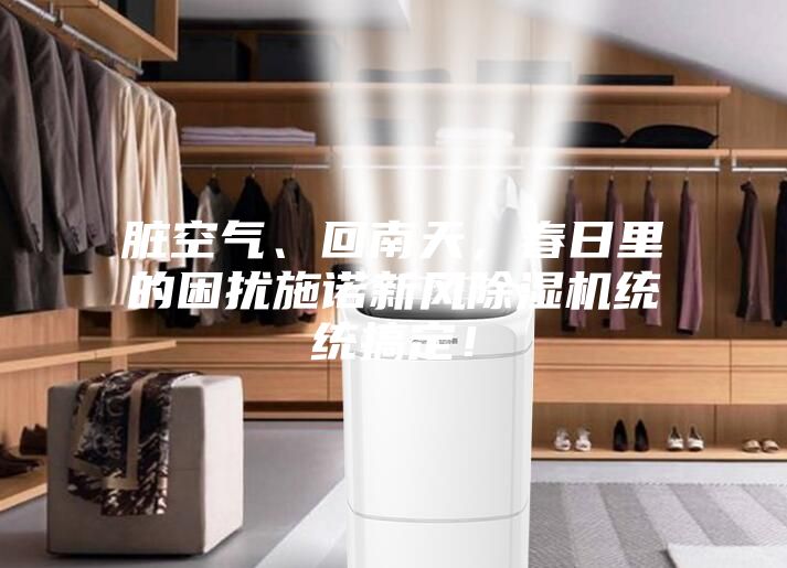 臟空氣、回南天，春日里的困擾施諾新風(fēng)除濕機統(tǒng)統(tǒng)搞定！