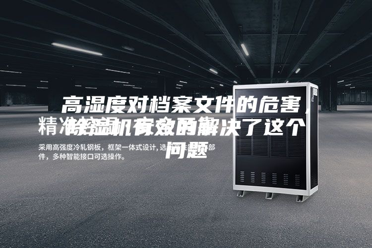 高濕度對(duì)檔案文件的危害，除濕機(jī)有效的解決了這個(gè)問題