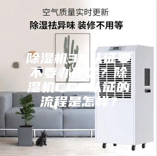 除濕機(jī)3C認(rèn)證要不要辦理呢？除濕機(jī)CCC認(rèn)證的流程是怎樣？