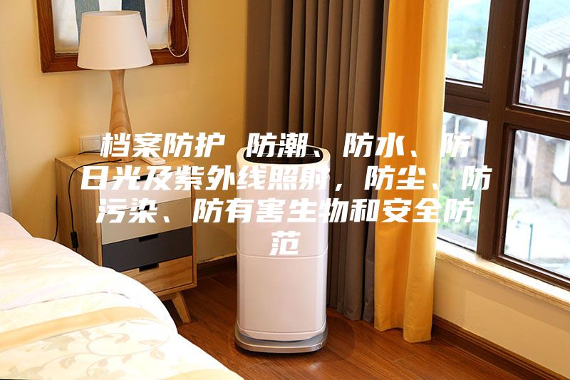 檔案防護(hù) 防潮、防水、防日光及紫外線照射，防塵、防污染、防有害生物和安全防范