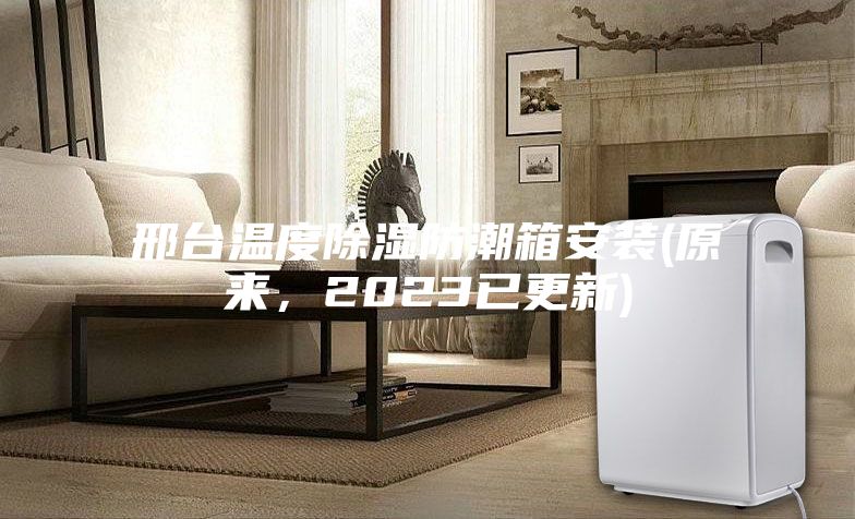 邢臺溫度除濕防潮箱安裝(原來，2023已更新)