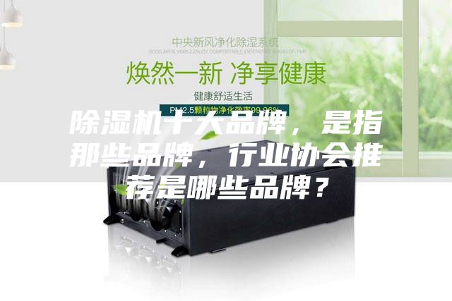 除濕機十大品牌，是指那些品牌，行業(yè)協(xié)會推薦是哪些品牌？