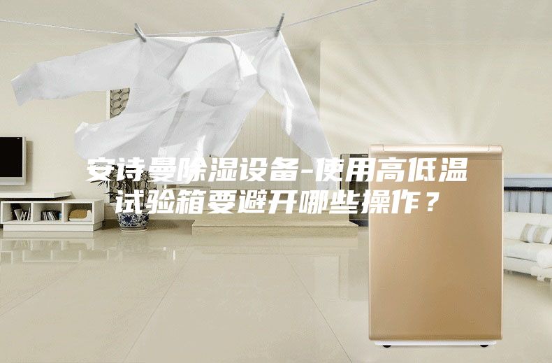 安詩(shī)曼除濕設(shè)備-使用高低溫試驗(yàn)箱要避開哪些操作？