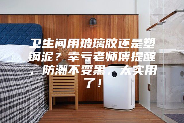 衛(wèi)生間用玻璃膠還是塑鋼泥？幸虧老師傅提醒，防潮不變黑，太實用了！
