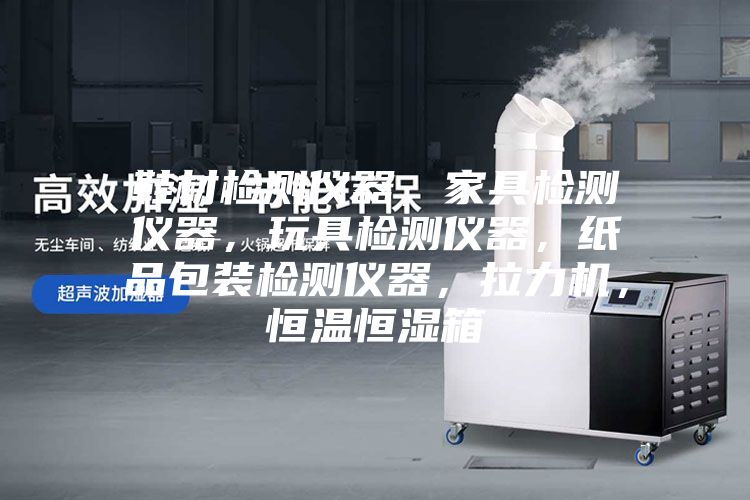 鞋材檢測(cè)儀器，家具檢測(cè)儀器，玩具檢測(cè)儀器，紙品包裝檢測(cè)儀器，拉力機(jī)，恒溫恒濕箱