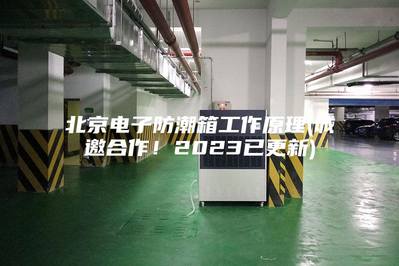 北京電子防潮箱工作原理(誠邀合作！2023已更新)