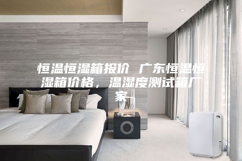 恒溫恒濕箱報(bào)價(jià) 廣東恒溫恒濕箱價(jià)格，溫濕度測(cè)試箱廠家