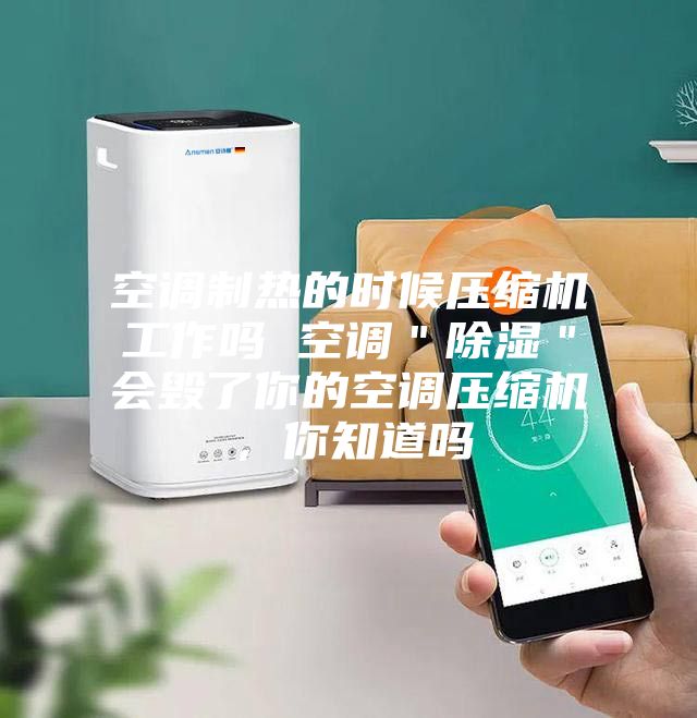空調(diào)制熱的時(shí)候壓縮機(jī)工作嗎 空調(diào)＂除濕＂會(huì)毀了你的空調(diào)壓縮機(jī)，你知道嗎