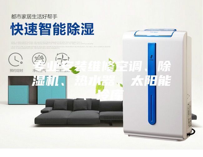 專業(yè)安裝維修空調(diào)、除濕機、熱水器、太陽能、冷庫