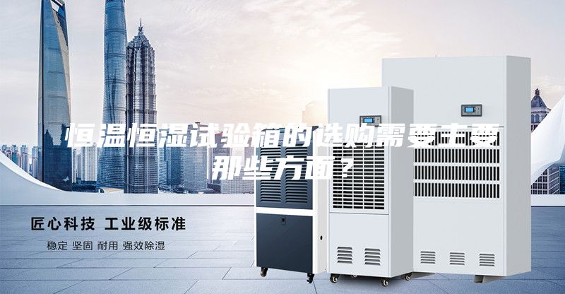 恒溫恒濕試驗箱的選購需要主要那些方面？