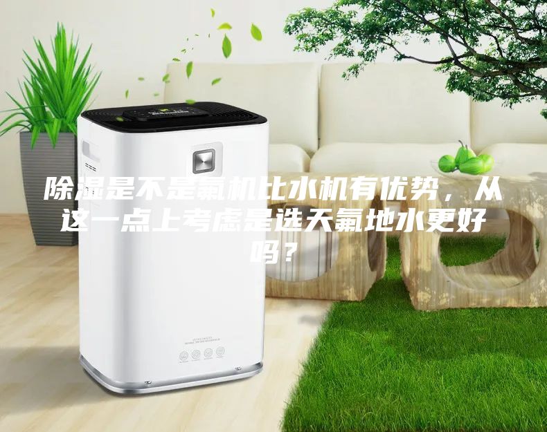 除濕是不是氟機比水機有優勢，從這一點上考慮是選天氟地水更好嗎？