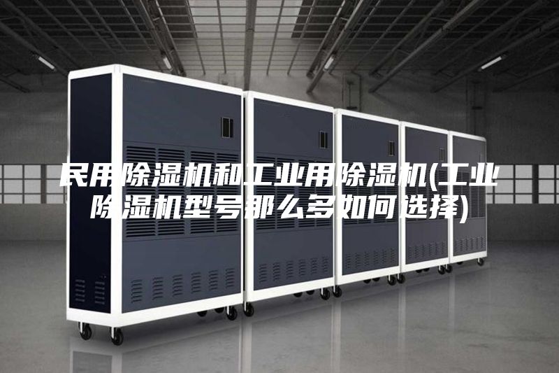 民用除濕機(jī)和工業(yè)用除濕機(jī)(工業(yè)除濕機(jī)型號(hào)那么多如何選擇)
