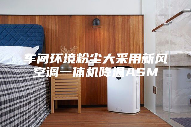 車(chē)間環(huán)境粉塵大采用新風(fēng)空調(diào)一體機(jī)降溫ASM