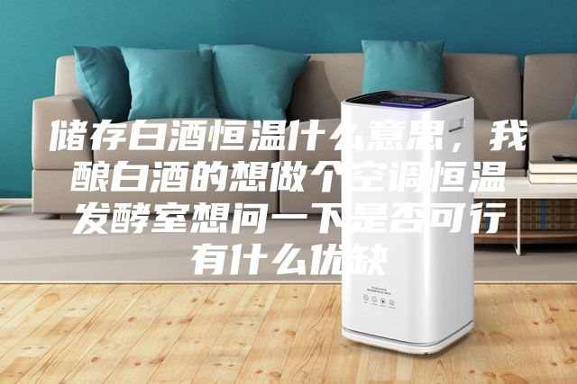 儲(chǔ)存白酒恒溫什么意思，我釀白酒的想做個(gè)空調(diào)恒溫發(fā)酵室想問一下是否可行有什么優(yōu)缺