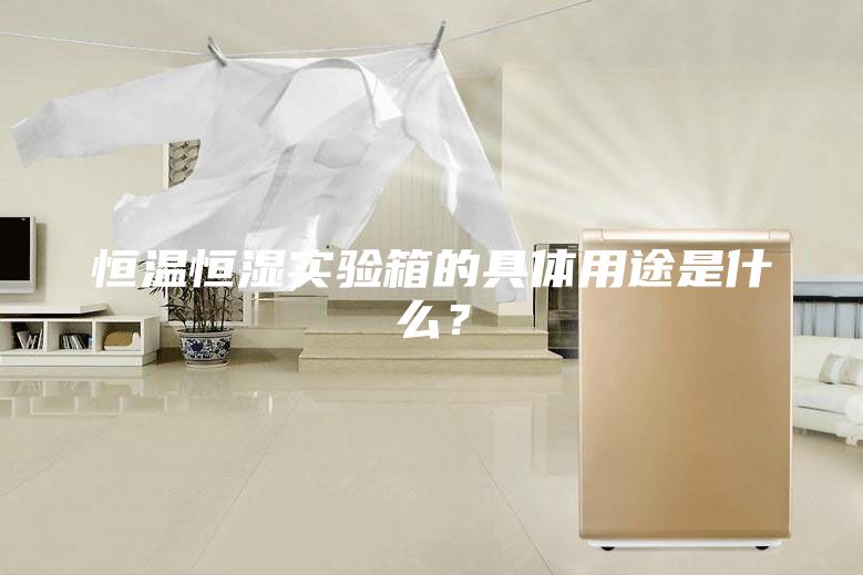 恒溫恒濕實(shí)驗(yàn)箱的具體用途是什么？