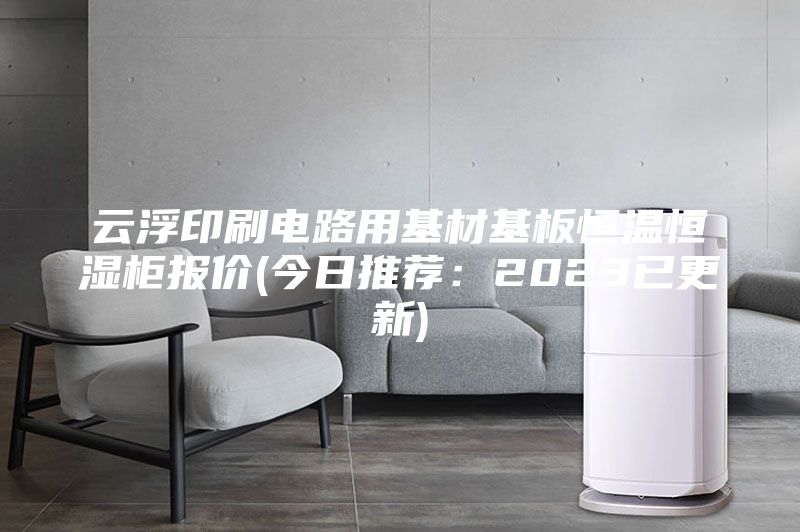 云浮印刷電路用基材基板恒溫恒濕柜報價(今日推薦：2023已更新)