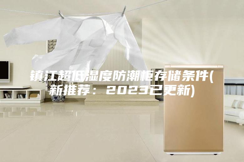 鎮(zhèn)江超低濕度防潮柜存儲條件(新推薦:2023已更新)