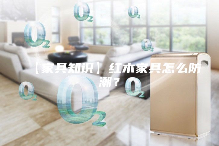 【家具知識(shí)】紅木家具怎么防潮？