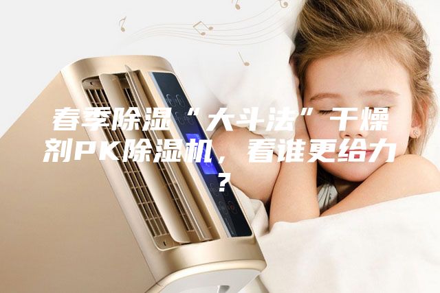 春季除濕“大斗法”干燥劑PK除濕機，看誰更給力？