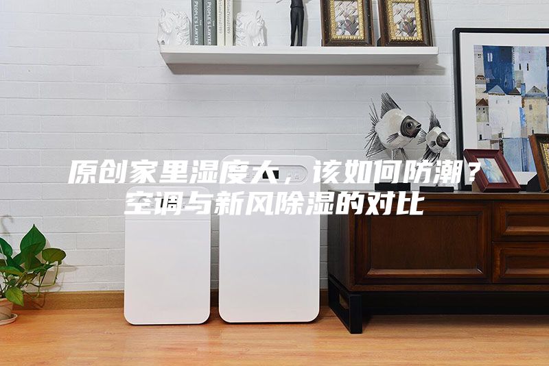 原創(chuàng)家里濕度大，該如何防潮？空調(diào)與新風(fēng)除濕的對(duì)比