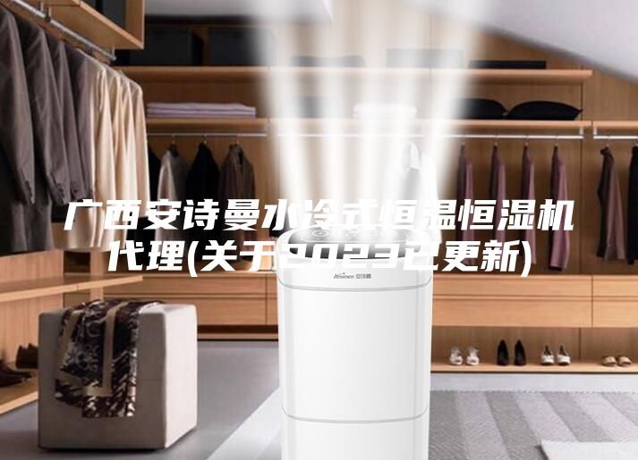 廣西安詩曼水冷式恒溫恒濕機代理(關于2023已更新)