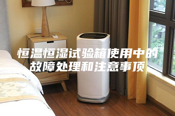 恒溫恒濕試驗箱使用中的故障處理和注意事頂