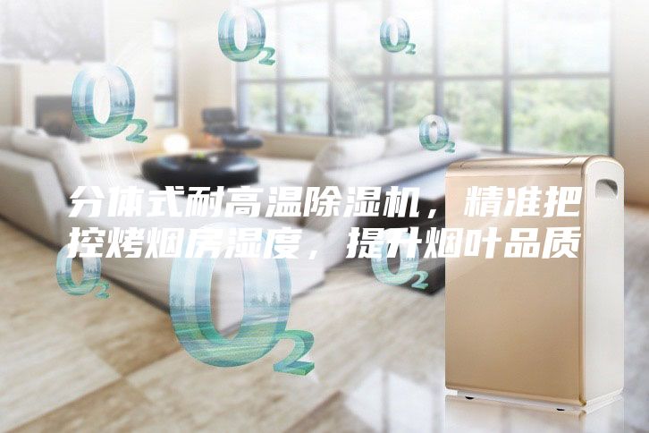 分體式耐高溫除濕機，精準把控烤煙房濕度，提升煙葉品質