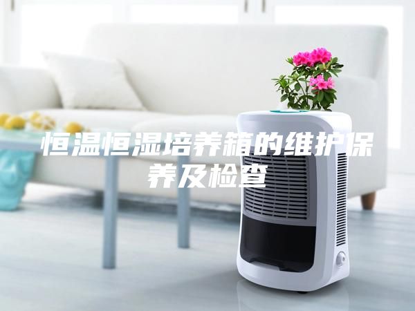 恒溫恒濕培養(yǎng)箱的維護保養(yǎng)及檢查