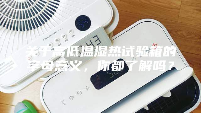 關(guān)于高低溫濕熱試驗(yàn)箱的字母意義，你都了解嗎？