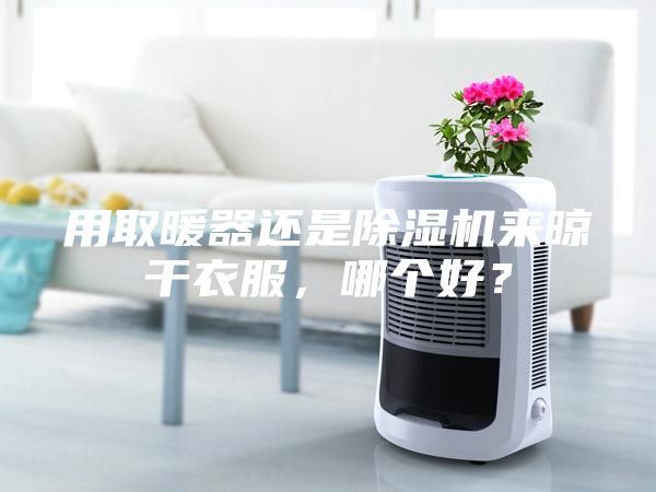 用取暖器還是除濕機來晾干衣服，哪個好？