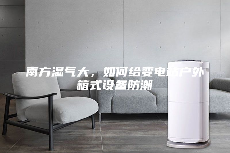 南方濕氣大，如何給變電站戶外箱式設備防潮