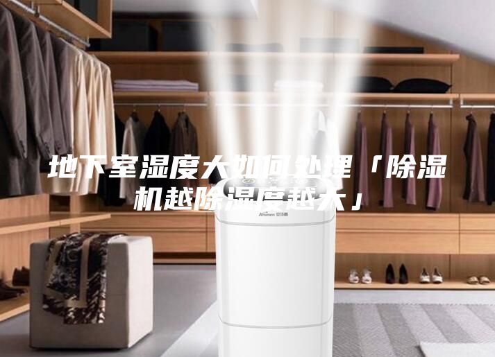 地下室濕度大如何處理「除濕機(jī)越除濕度越大」