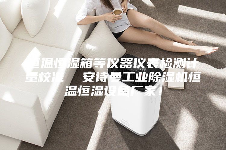 恒溫恒濕箱等儀器儀表檢測計量校準(zhǔn)  安詩曼工業(yè)除濕機(jī)恒溫恒濕設(shè)備廠家！