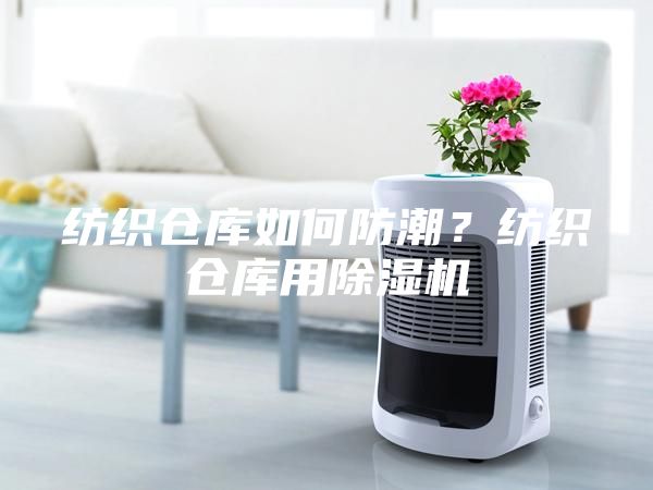 紡織倉庫如何防潮？紡織倉庫用除濕機