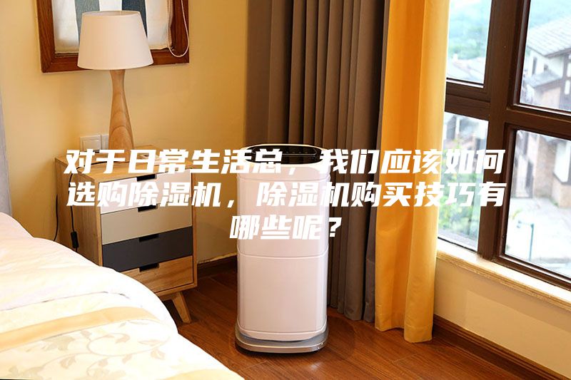 對于日常生活總，我們應該如何選購除濕機，除濕機購買技巧有哪些呢？
