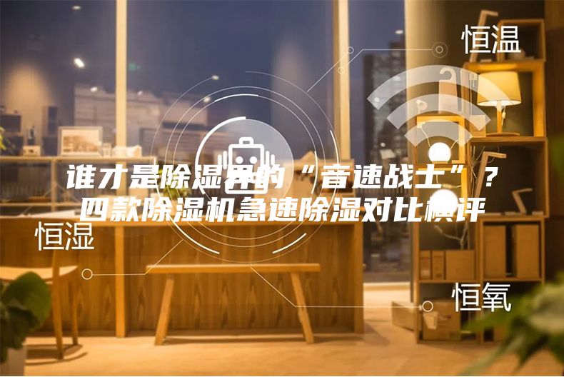 誰才是除濕界的“音速戰(zhàn)士”？四款除濕機急速除濕對比橫評