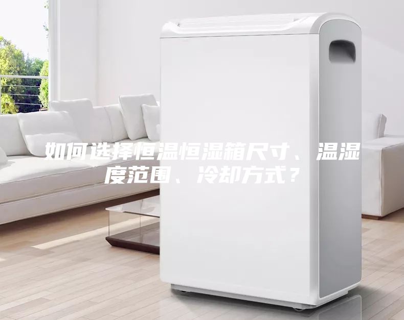 如何選擇恒溫恒濕箱尺寸、溫濕度范圍、冷卻方式？
