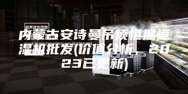 內蒙古安詩曼吊頂恒溫恒濕機批發(價值分析，2023已更新)