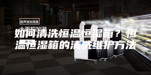 如何清洗恒溫恒濕箱？恒溫恒濕箱的清洗維護方法