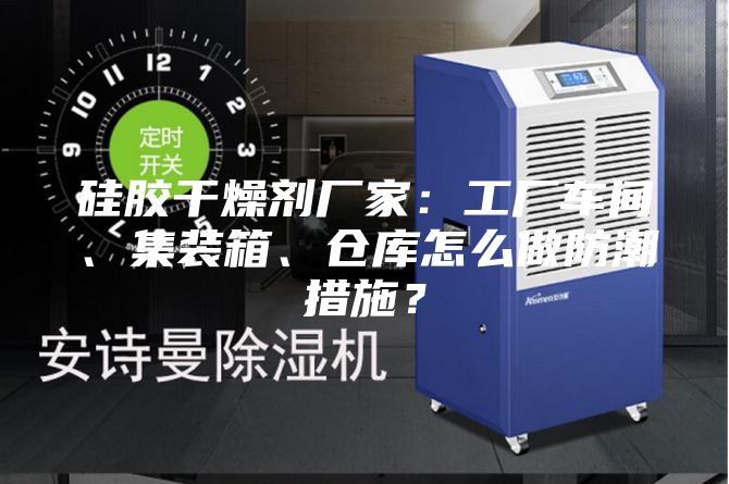 硅膠干燥劑廠家：工廠車間、集裝箱、倉庫怎么做防潮措施？