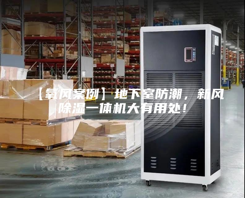 【氧風(fēng)案例】地下室防潮,新風(fēng)除濕一體機(jī)大有用處!