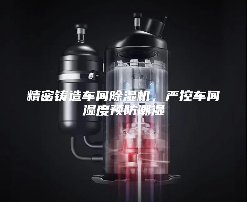 精密鑄造車間除濕機，嚴控車間濕度預防潮濕