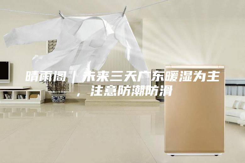 晴雨閣｜未來三天廣東暖濕為主，注意防潮防滑