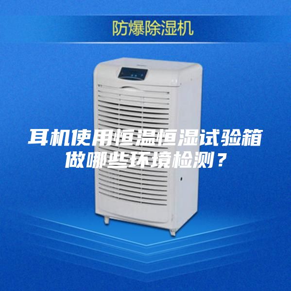 耳機使用恒溫恒濕試驗箱做哪些環境檢測？